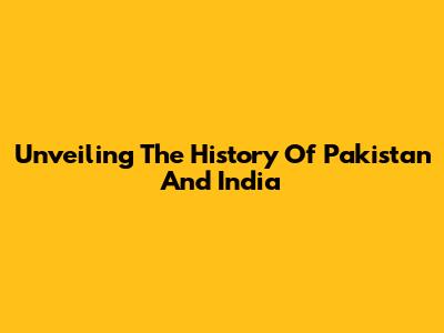 Unveiling The History Of Pakistan And India