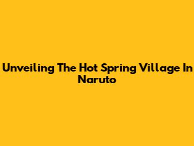 Unveiling The Hot Spring Village In Naruto