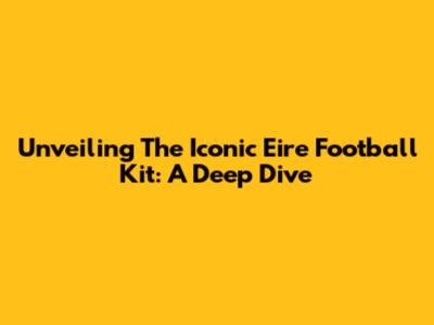 Unveiling The Iconic Eire Football Kit: A Deep Dive