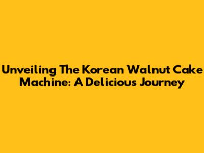 Unveiling The Korean Walnut Cake Machine: A Delicious Journey