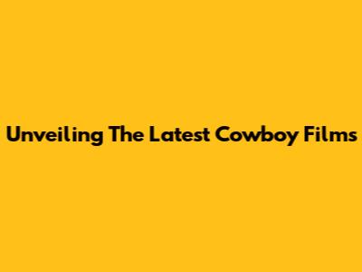 Unveiling The Latest Cowboy Films