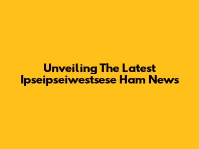 Unveiling The Latest Ipseipseiwestsese Ham News
