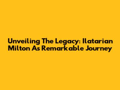 Unveiling The Legacy: Ilatarian Milton A's Remarkable Journey