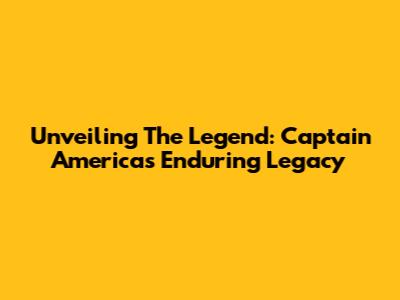 Unveiling The Legend: Captain America's Enduring Legacy