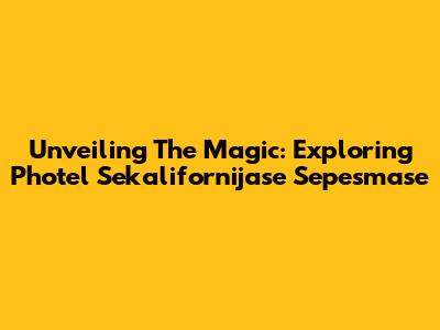Unveiling The Magic: Exploring Photel Sekalifornijase Sepesmase