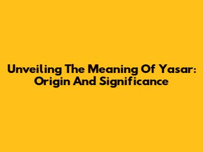 Unveiling The Meaning Of Yasar: Origin And Significance