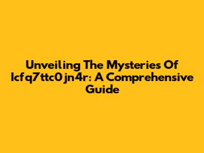 Unveiling The Mysteries Of Icfq7ttc0jn4r: A Comprehensive Guide