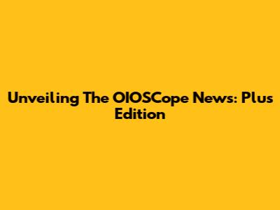 Unveiling The OIOSCope News: Plus Edition