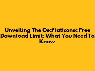 Unveiling The Oscflaticonsc Free Download Limit: What You Need To Know