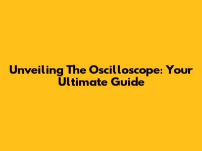 Unveiling The Oscilloscope: Your Ultimate Guide