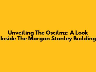 Unveiling The Oscilmz: A Look Inside The Morgan Stanley Building