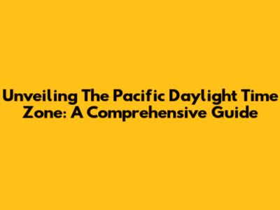 Unveiling The Pacific Daylight Time Zone: A Comprehensive Guide