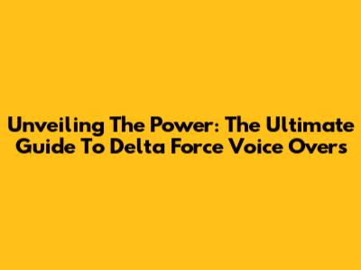 Unveiling The Power: The Ultimate Guide To Delta Force Voice Overs