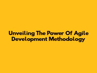Unveiling The Power Of Agile Development Methodology