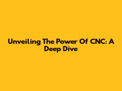 Unveiling The Power Of CNC: A Deep Dive