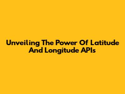 Unveiling The Power Of Latitude And Longitude APIs