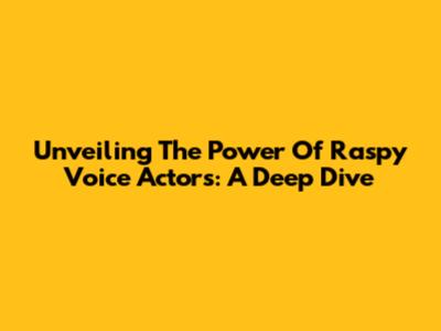 Unveiling The Power Of Raspy Voice Actors: A Deep Dive