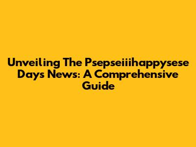 Unveiling The Psepseiiihappysese Days News: A Comprehensive Guide