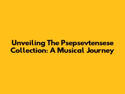 Unveiling The Psepsevtensese Collection: A Musical Journey