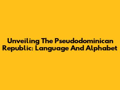 Unveiling The Pseudodominican Republic: Language And Alphabet