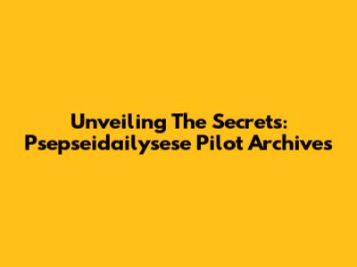 Unveiling The Secrets: Psepseidailysese Pilot Archives
