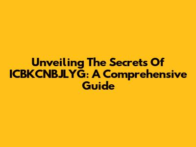 Unveiling The Secrets Of ICBKCNBJLYG: A Comprehensive Guide
