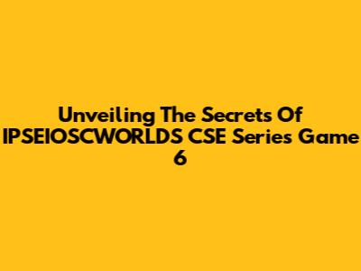 Unveiling The Secrets Of IPSEIOSCWORLDS CSE Series Game 6