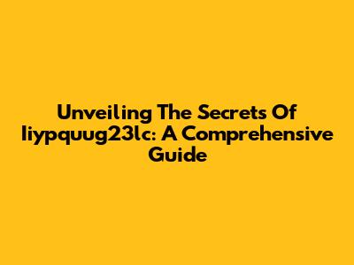 Unveiling The Secrets Of Iiypquug23lc: A Comprehensive Guide