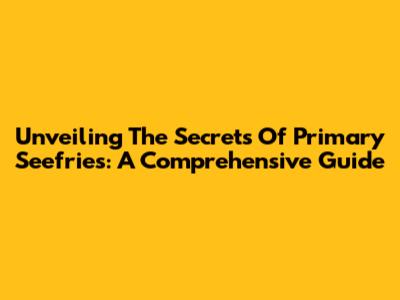 Unveiling The Secrets Of Primary Seefries: A Comprehensive Guide