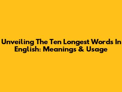 Unveiling The Ten Longest Words In English: Meanings & Usage