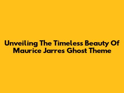 Unveiling The Timeless Beauty Of Maurice Jarre's Ghost Theme