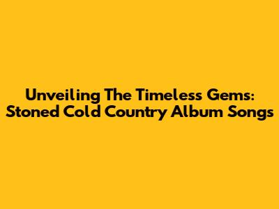 Unveiling The Timeless Gems: Stoned Cold Country Album Songs