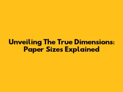 Unveiling The True Dimensions: Paper Sizes Explained