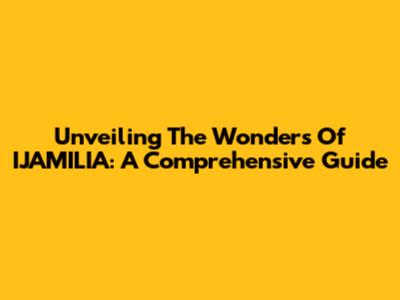 Unveiling The Wonders Of IJAMILIA: A Comprehensive Guide