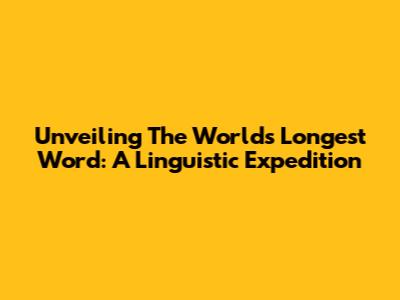 Unveiling The World's Longest Word: A Linguistic Expedition