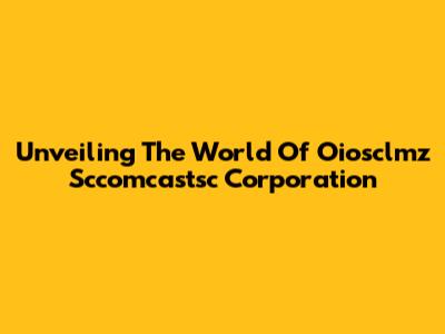 Unveiling The World Of Oiosclmz Sccomcastsc Corporation