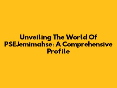 Unveiling The World Of PSEJemimahse: A Comprehensive Profile