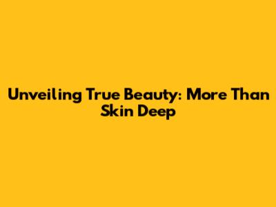 Unveiling True Beauty: More Than Skin Deep
