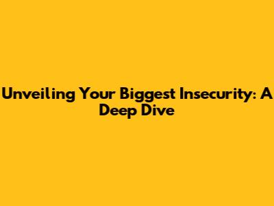 Unveiling Your Biggest Insecurity: A Deep Dive