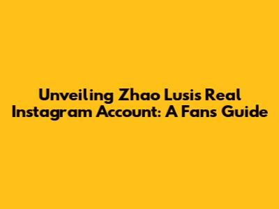 Unveiling Zhao Lusi's Real Instagram Account: A Fan's Guide