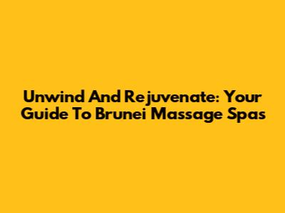 Unwind And Rejuvenate: Your Guide To Brunei Massage Spas