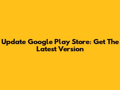 Update Google Play Store: Get The Latest Version