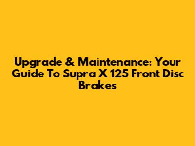 Upgrade & Maintenance: Your Guide To Supra X 125 Front Disc Brakes