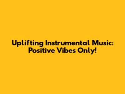 Uplifting Instrumental Music: Positive Vibes Only!