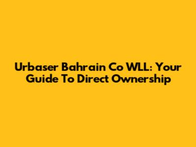 Urbaser Bahrain Co WLL: Your Guide To Direct Ownership