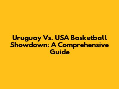 Uruguay Vs. USA Basketball Showdown: A Comprehensive Guide