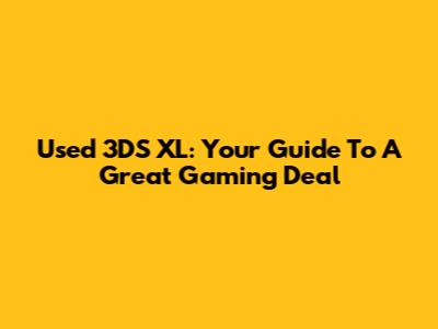 Used 3DS XL: Your Guide To A Great Gaming Deal