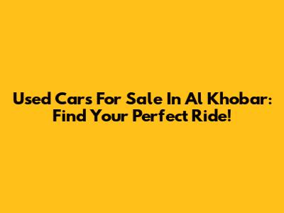 Used Cars For Sale In Al Khobar: Find Your Perfect Ride!