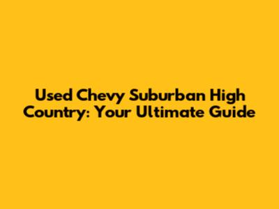 Used Chevy Suburban High Country: Your Ultimate Guide