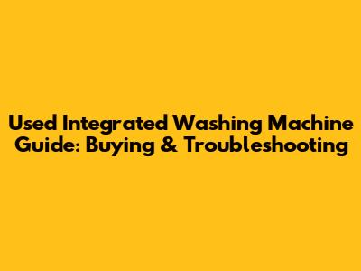 Used Integrated Washing Machine Guide: Buying & Troubleshooting